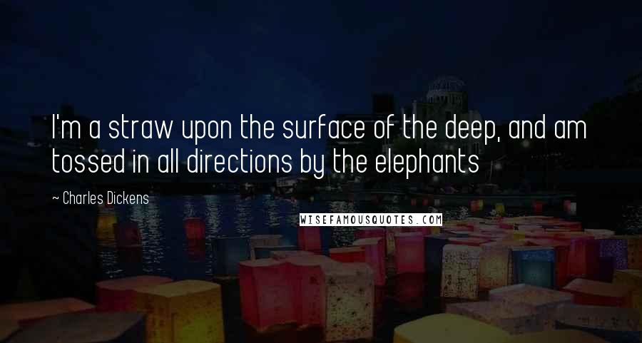 Charles Dickens Quotes: I'm a straw upon the surface of the deep, and am tossed in all directions by the elephants