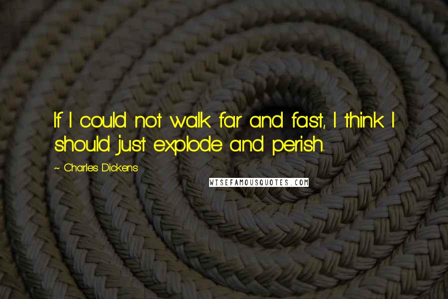 Charles Dickens Quotes: If I could not walk far and fast, I think I should just explode and perish.