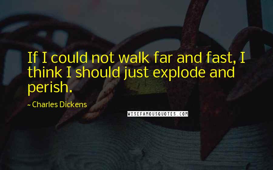 Charles Dickens Quotes: If I could not walk far and fast, I think I should just explode and perish.