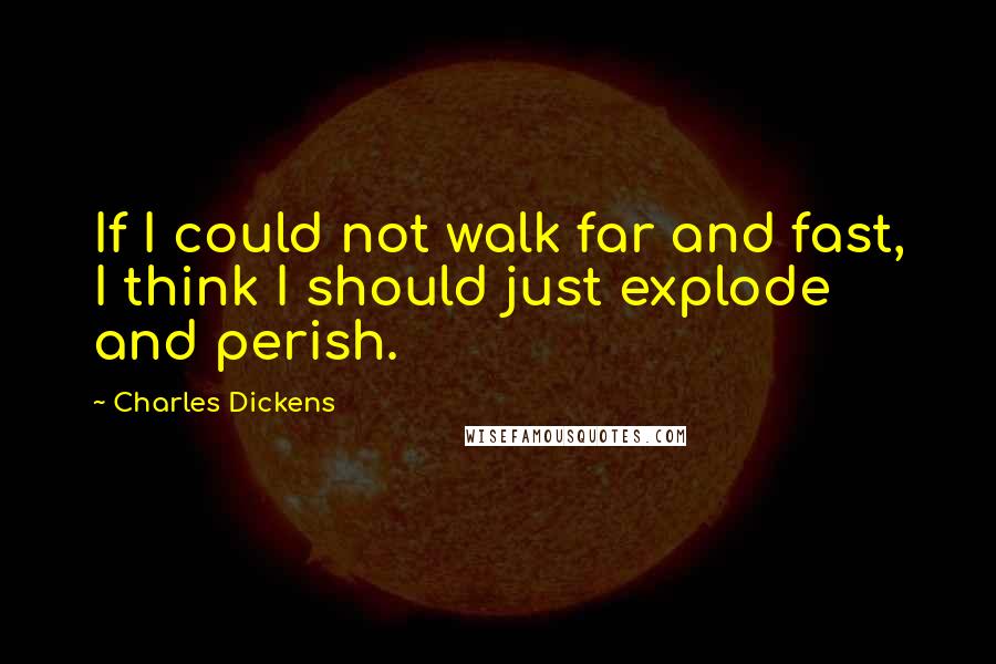 Charles Dickens Quotes: If I could not walk far and fast, I think I should just explode and perish.