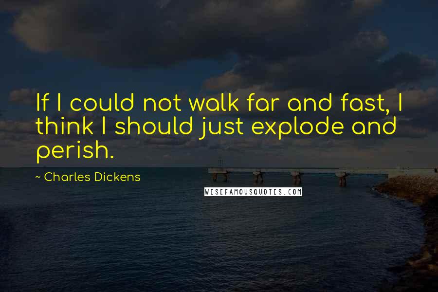 Charles Dickens Quotes: If I could not walk far and fast, I think I should just explode and perish.