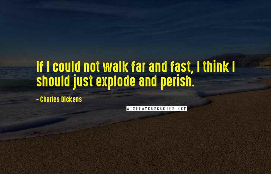 Charles Dickens Quotes: If I could not walk far and fast, I think I should just explode and perish.