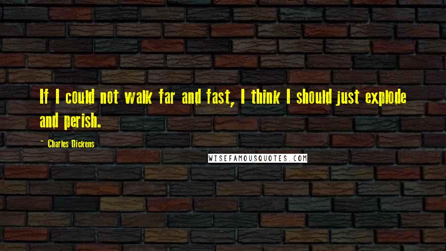 Charles Dickens Quotes: If I could not walk far and fast, I think I should just explode and perish.