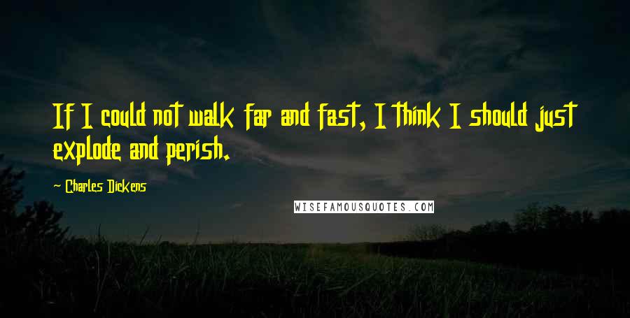 Charles Dickens Quotes: If I could not walk far and fast, I think I should just explode and perish.