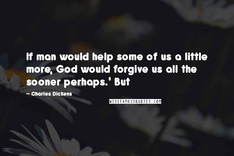 Charles Dickens Quotes: If man would help some of us a little more, God would forgive us all the sooner perhaps.' But