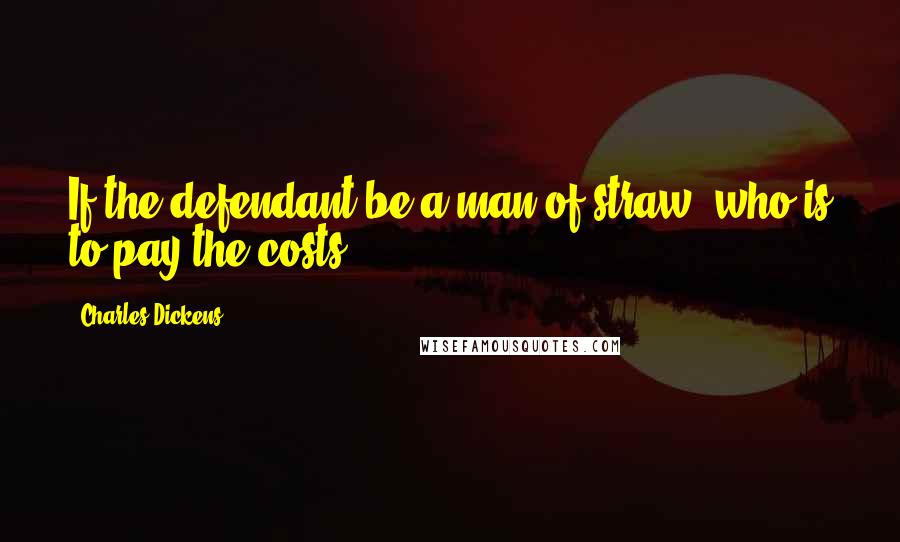 Charles Dickens Quotes: If the defendant be a man of straw, who is to pay the costs?