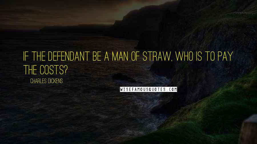 Charles Dickens Quotes: If the defendant be a man of straw, who is to pay the costs?