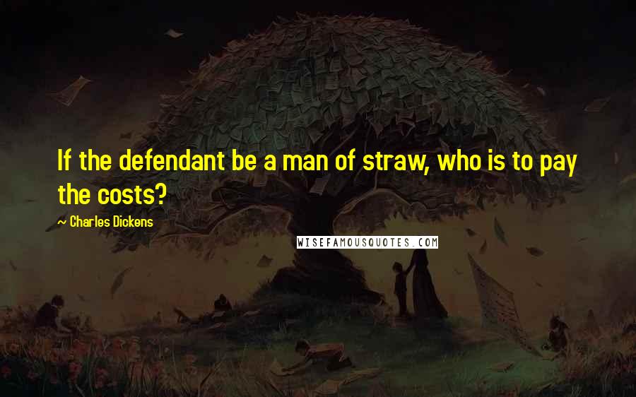 Charles Dickens Quotes: If the defendant be a man of straw, who is to pay the costs?