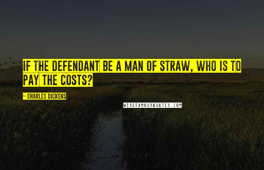 Charles Dickens Quotes: If the defendant be a man of straw, who is to pay the costs?