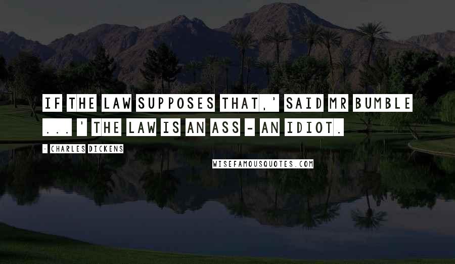 Charles Dickens Quotes: If the law supposes that,' said Mr Bumble ... ' the law is an ass - an idiot.