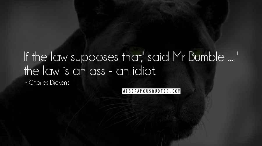 Charles Dickens Quotes: If the law supposes that,' said Mr Bumble ... ' the law is an ass - an idiot.