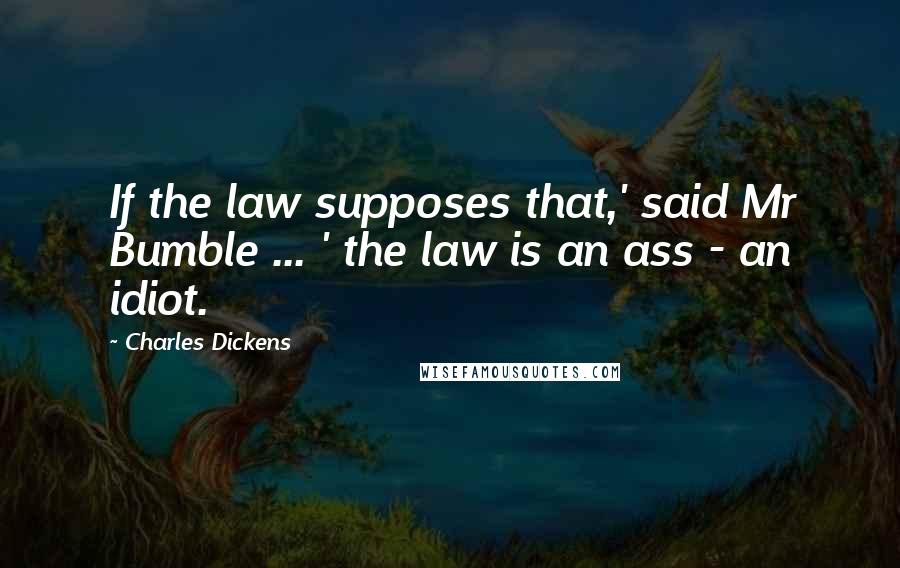 Charles Dickens Quotes: If the law supposes that,' said Mr Bumble ... ' the law is an ass - an idiot.