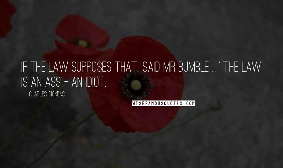 Charles Dickens Quotes: If the law supposes that,' said Mr Bumble ... ' the law is an ass - an idiot.