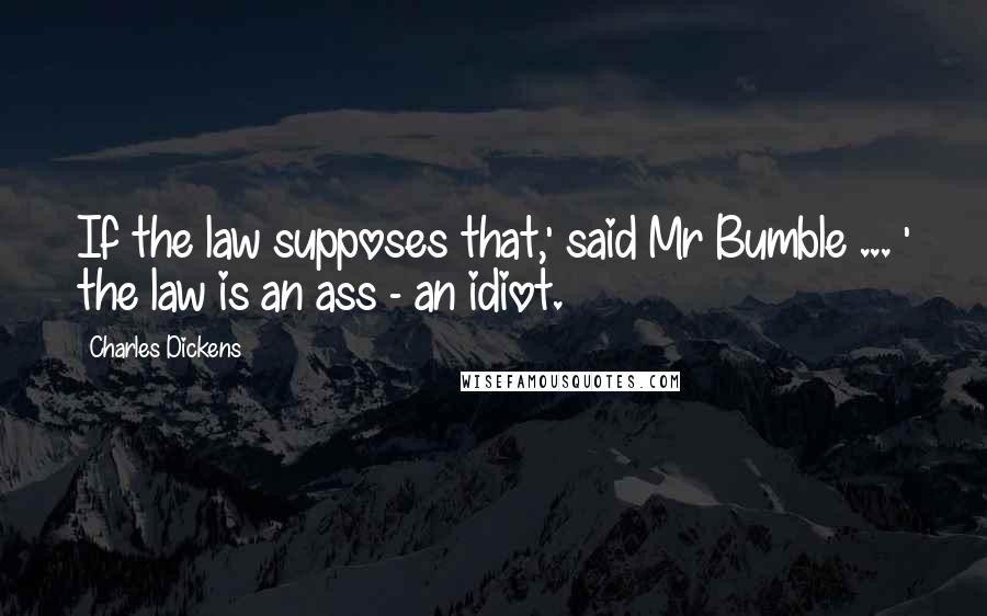 Charles Dickens Quotes: If the law supposes that,' said Mr Bumble ... ' the law is an ass - an idiot.