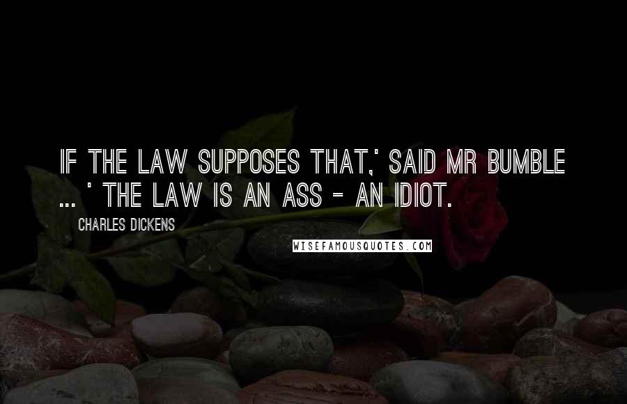 Charles Dickens Quotes: If the law supposes that,' said Mr Bumble ... ' the law is an ass - an idiot.