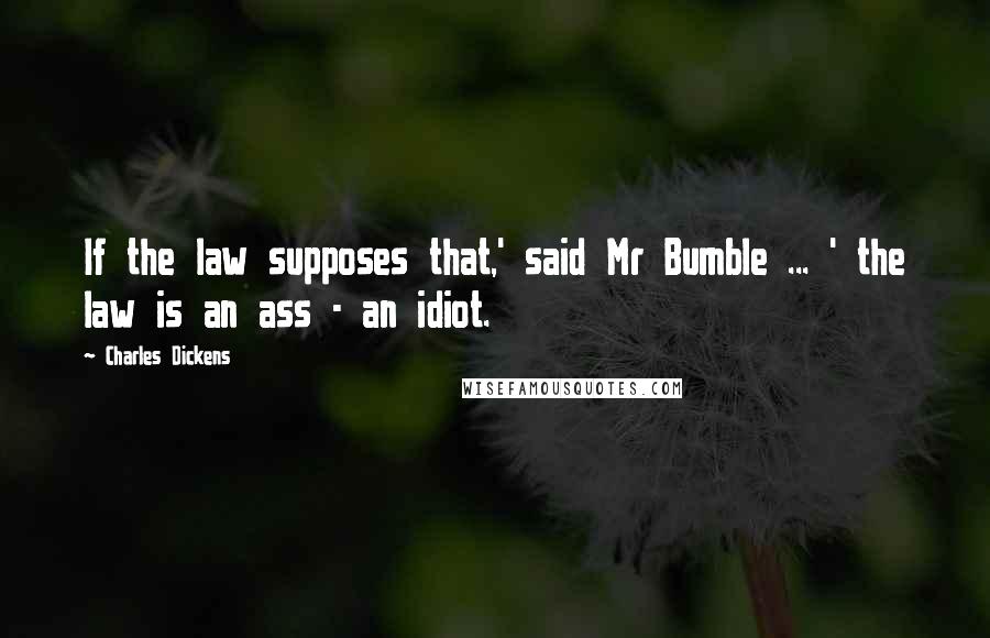 Charles Dickens Quotes: If the law supposes that,' said Mr Bumble ... ' the law is an ass - an idiot.