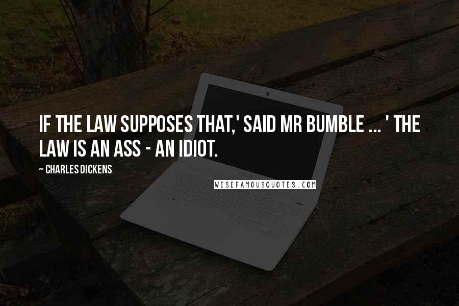 Charles Dickens Quotes: If the law supposes that,' said Mr Bumble ... ' the law is an ass - an idiot.