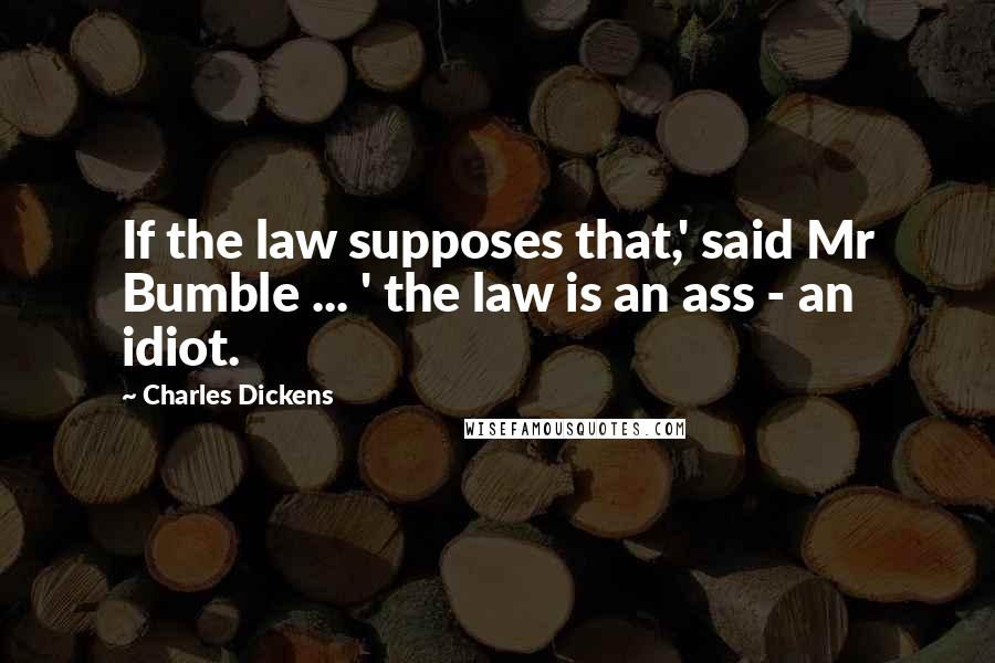 Charles Dickens Quotes: If the law supposes that,' said Mr Bumble ... ' the law is an ass - an idiot.