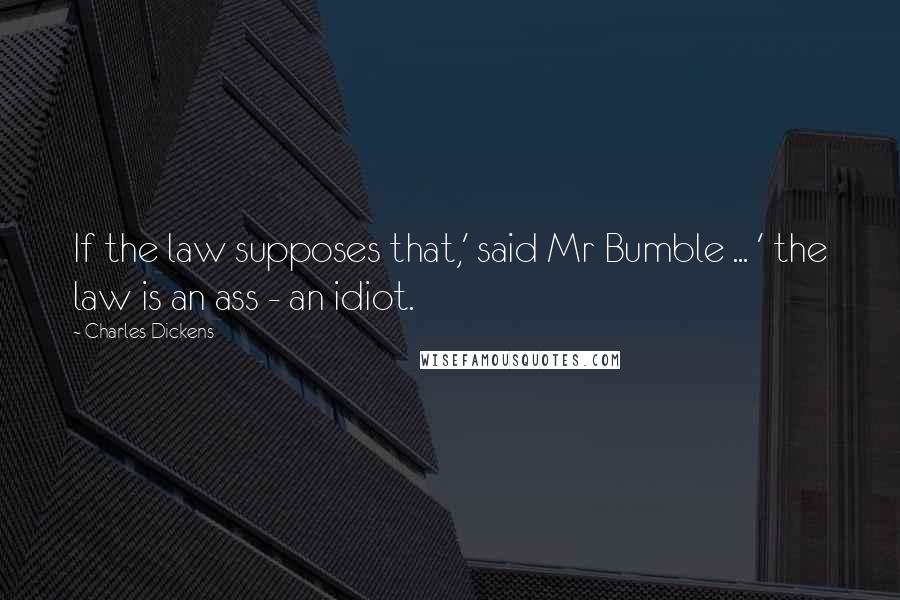 Charles Dickens Quotes: If the law supposes that,' said Mr Bumble ... ' the law is an ass - an idiot.