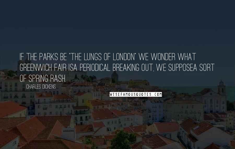 Charles Dickens Quotes: If the parks be "the lungs of London" we wonder what Greenwich Fair isa periodical breaking out, we supposea sort of spring rash.