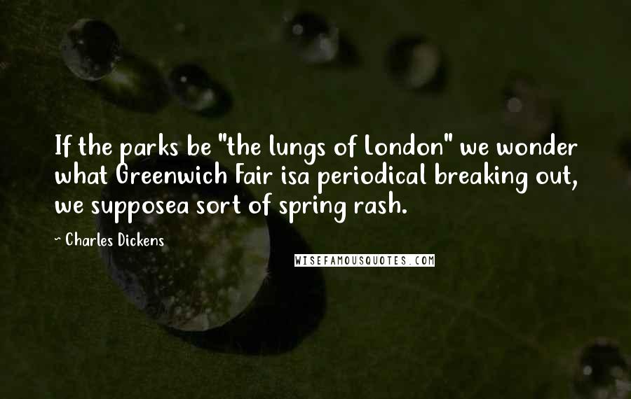 Charles Dickens Quotes: If the parks be "the lungs of London" we wonder what Greenwich Fair isa periodical breaking out, we supposea sort of spring rash.