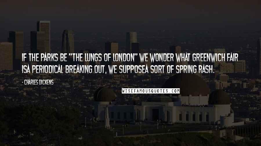 Charles Dickens Quotes: If the parks be "the lungs of London" we wonder what Greenwich Fair isa periodical breaking out, we supposea sort of spring rash.