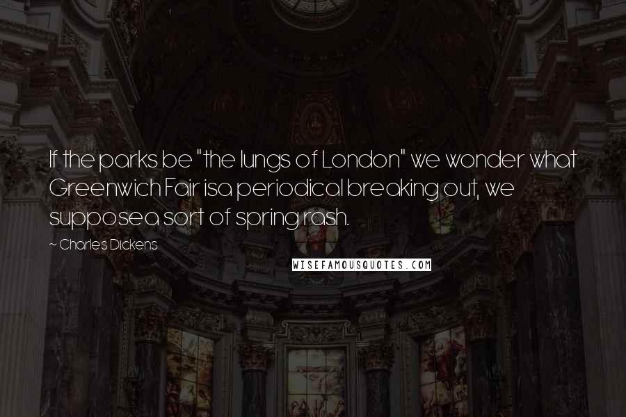 Charles Dickens Quotes: If the parks be "the lungs of London" we wonder what Greenwich Fair isa periodical breaking out, we supposea sort of spring rash.