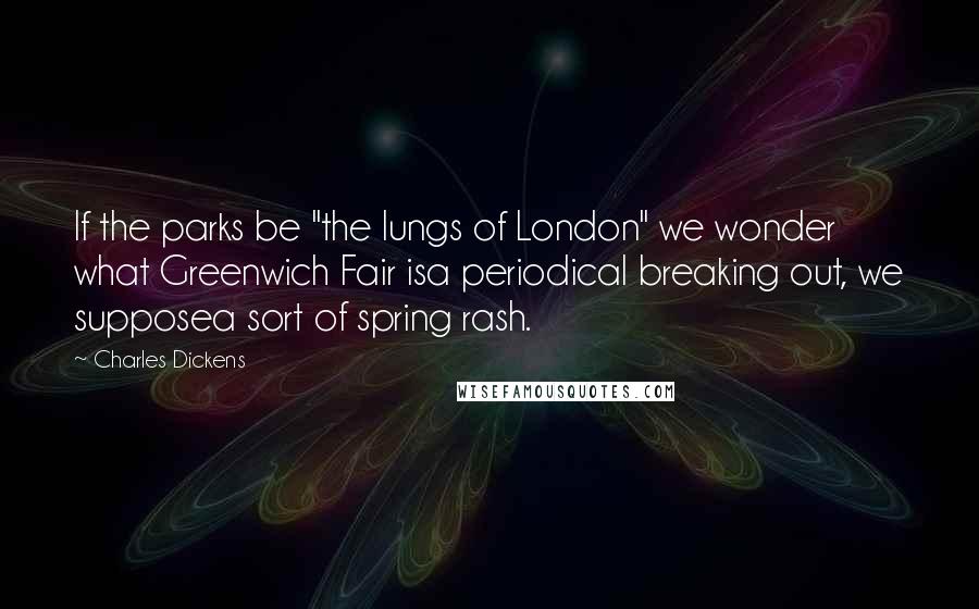 Charles Dickens Quotes: If the parks be "the lungs of London" we wonder what Greenwich Fair isa periodical breaking out, we supposea sort of spring rash.