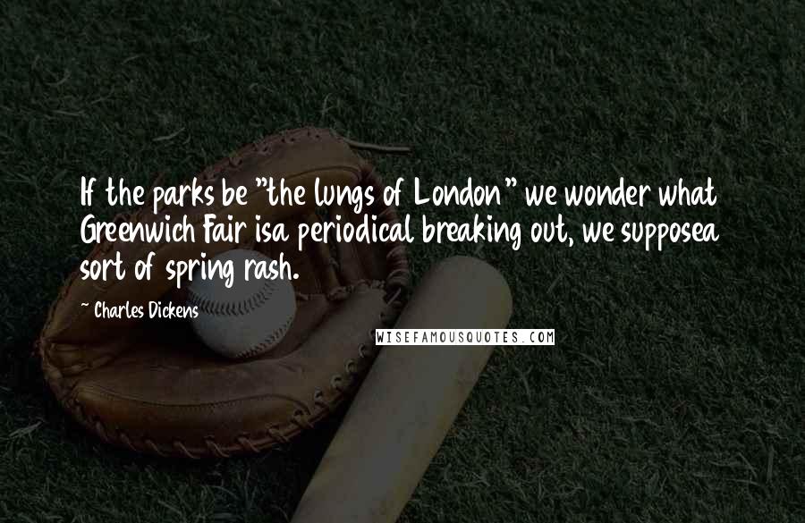 Charles Dickens Quotes: If the parks be "the lungs of London" we wonder what Greenwich Fair isa periodical breaking out, we supposea sort of spring rash.