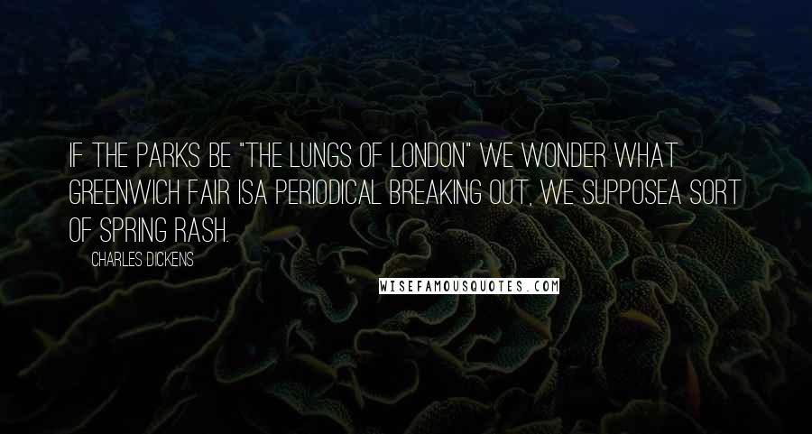 Charles Dickens Quotes: If the parks be "the lungs of London" we wonder what Greenwich Fair isa periodical breaking out, we supposea sort of spring rash.