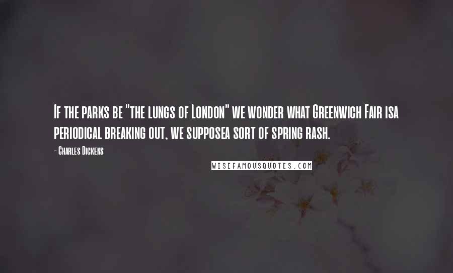 Charles Dickens Quotes: If the parks be "the lungs of London" we wonder what Greenwich Fair isa periodical breaking out, we supposea sort of spring rash.