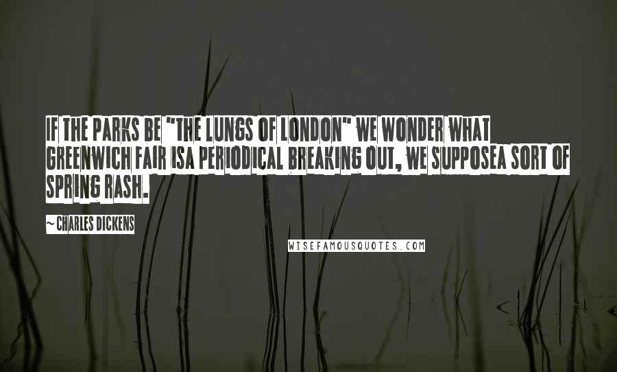 Charles Dickens Quotes: If the parks be "the lungs of London" we wonder what Greenwich Fair isa periodical breaking out, we supposea sort of spring rash.