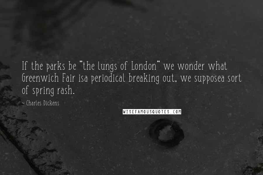 Charles Dickens Quotes: If the parks be "the lungs of London" we wonder what Greenwich Fair isa periodical breaking out, we supposea sort of spring rash.