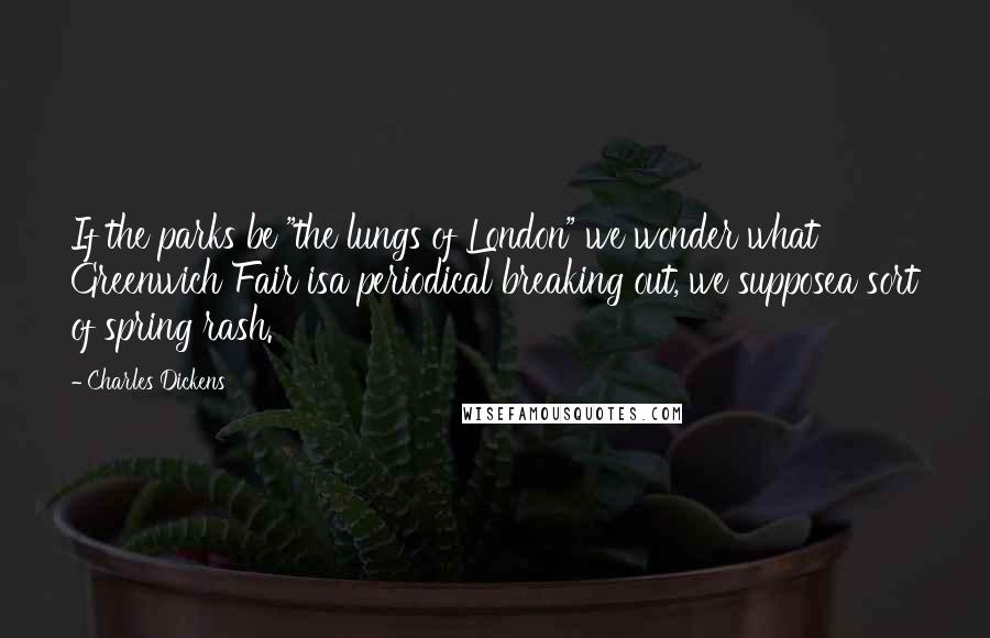 Charles Dickens Quotes: If the parks be "the lungs of London" we wonder what Greenwich Fair isa periodical breaking out, we supposea sort of spring rash.