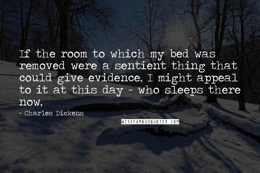 Charles Dickens Quotes: If the room to which my bed was removed were a sentient thing that could give evidence, I might appeal to it at this day - who sleeps there now,