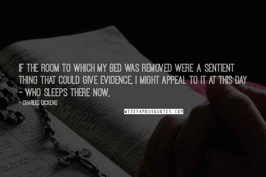 Charles Dickens Quotes: If the room to which my bed was removed were a sentient thing that could give evidence, I might appeal to it at this day - who sleeps there now,