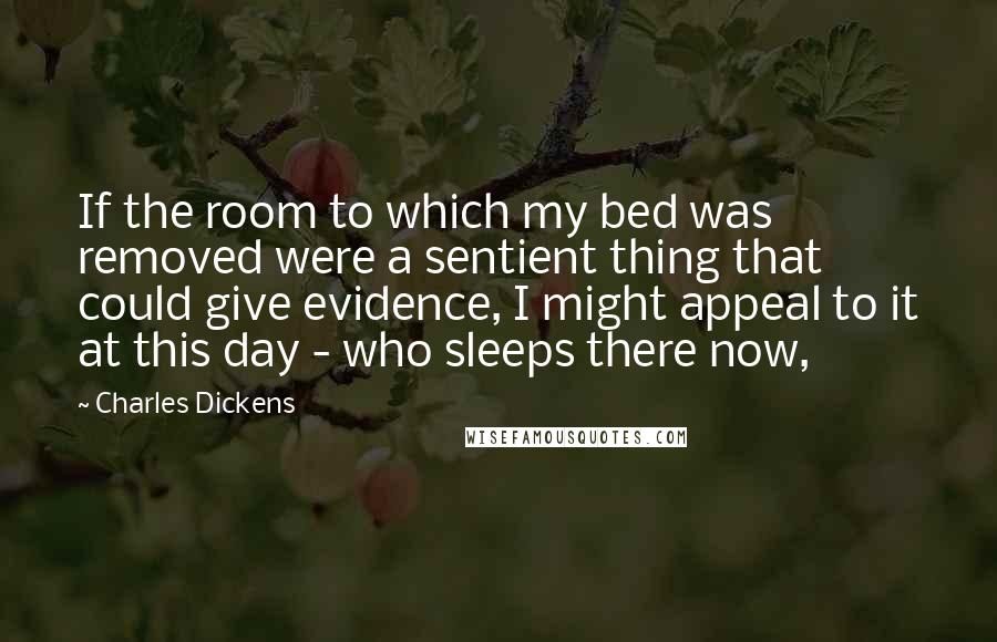 Charles Dickens Quotes: If the room to which my bed was removed were a sentient thing that could give evidence, I might appeal to it at this day - who sleeps there now,