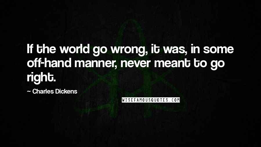 Charles Dickens Quotes: If the world go wrong, it was, in some off-hand manner, never meant to go right.