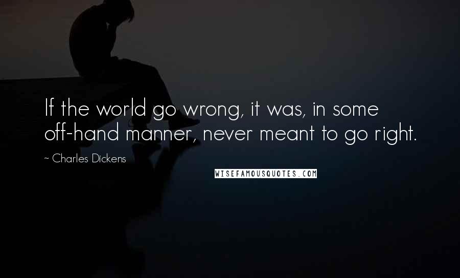 Charles Dickens Quotes: If the world go wrong, it was, in some off-hand manner, never meant to go right.