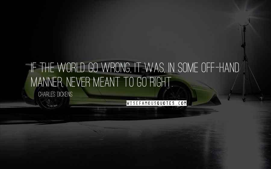 Charles Dickens Quotes: If the world go wrong, it was, in some off-hand manner, never meant to go right.