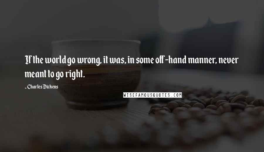 Charles Dickens Quotes: If the world go wrong, it was, in some off-hand manner, never meant to go right.