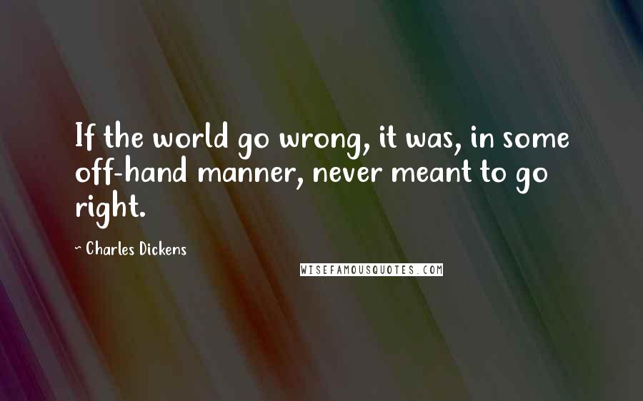 Charles Dickens Quotes: If the world go wrong, it was, in some off-hand manner, never meant to go right.