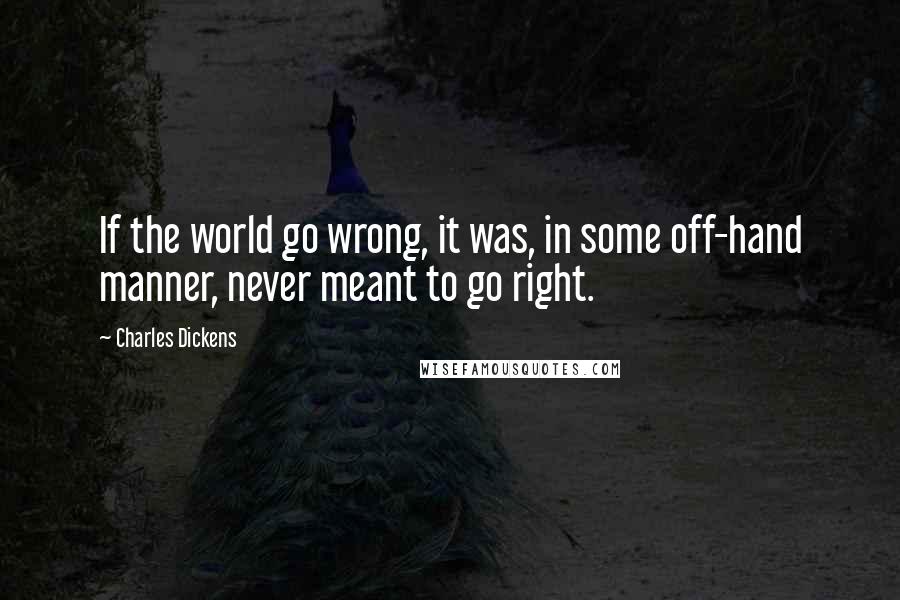 Charles Dickens Quotes: If the world go wrong, it was, in some off-hand manner, never meant to go right.