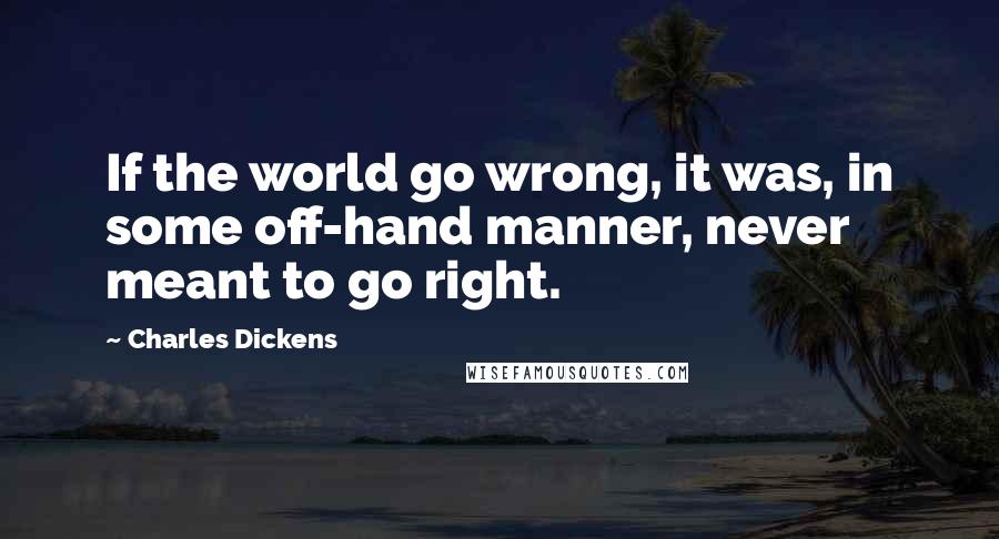 Charles Dickens Quotes: If the world go wrong, it was, in some off-hand manner, never meant to go right.