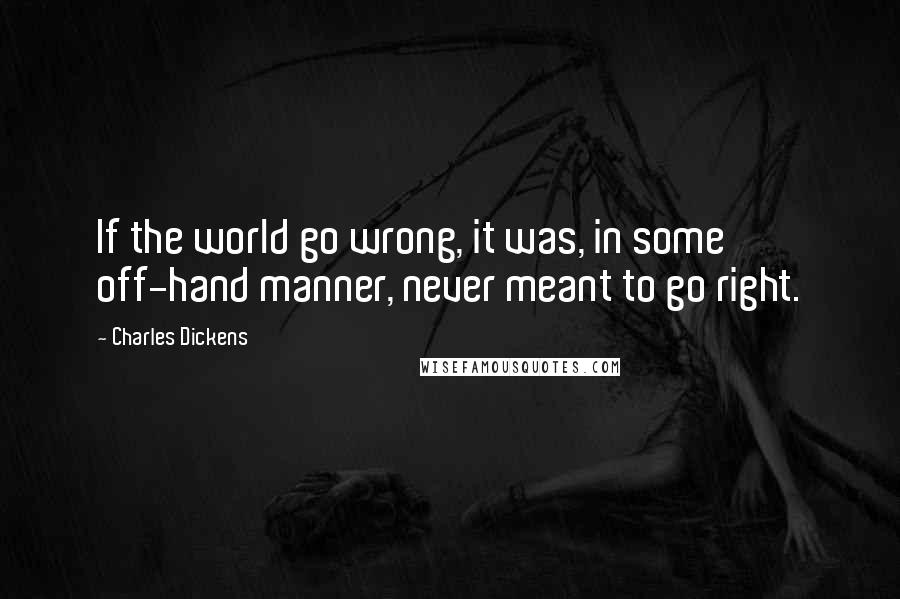 Charles Dickens Quotes: If the world go wrong, it was, in some off-hand manner, never meant to go right.