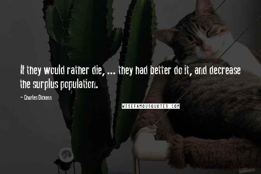 Charles Dickens Quotes: If they would rather die, ... they had better do it, and decrease the surplus population.