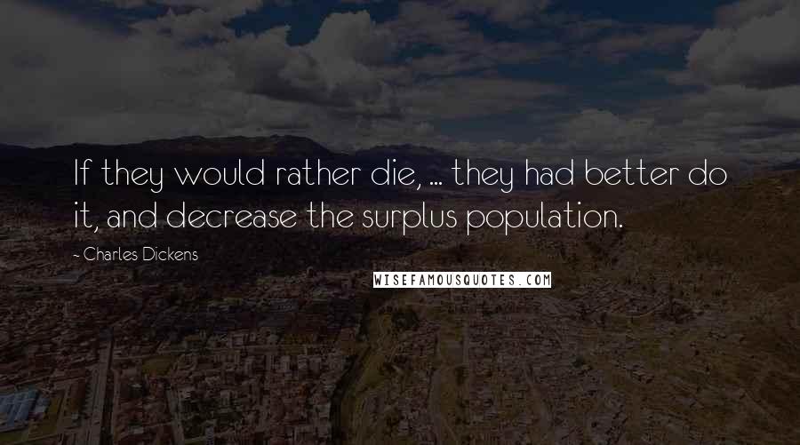 Charles Dickens Quotes: If they would rather die, ... they had better do it, and decrease the surplus population.