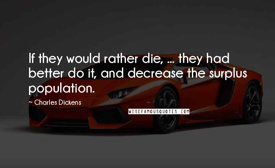 Charles Dickens Quotes: If they would rather die, ... they had better do it, and decrease the surplus population.