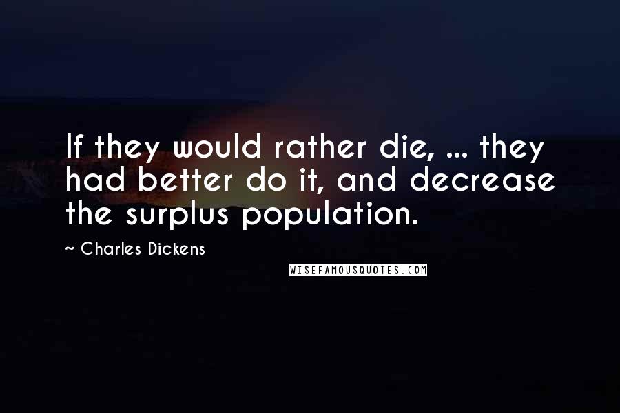 Charles Dickens Quotes: If they would rather die, ... they had better do it, and decrease the surplus population.