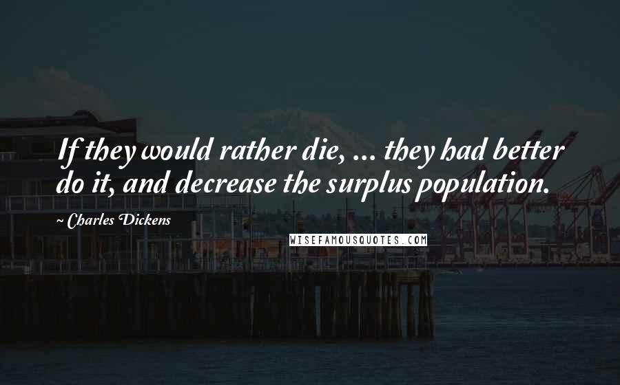 Charles Dickens Quotes: If they would rather die, ... they had better do it, and decrease the surplus population.